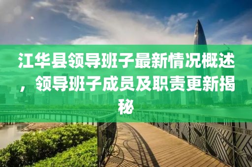 江华县领导班子最新情况概述，领导班子成员及职责更新揭秘