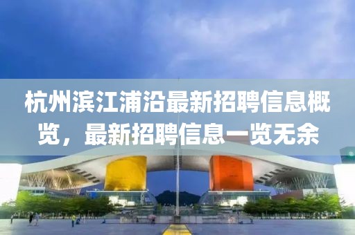 杭州滨江浦沿最新招聘信息概览，最新招聘信息一览无余