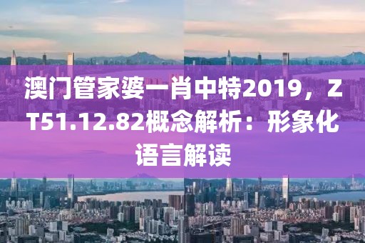 澳门管家婆一肖中特2019，ZT51.12.82概念解析：形象化语言解读