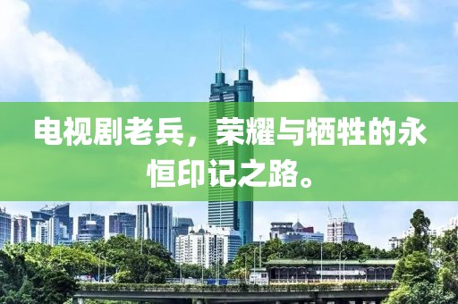 电视剧老兵，荣耀与牺牲的永恒印记之路。