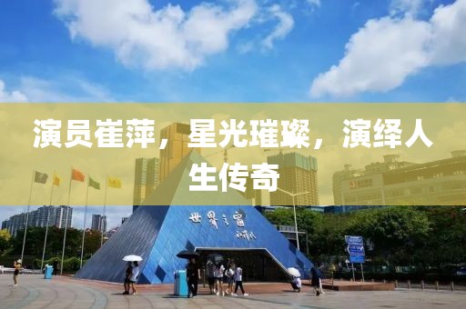 演员崔萍，星光璀璨，演绎人生传奇