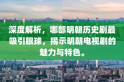 深度解析，哪部明朝历史剧最吸引眼球，揭示明朝电视剧的魅力与特色。