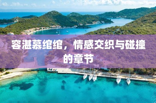 容湛慕绾绾，情感交织与碰撞的章节