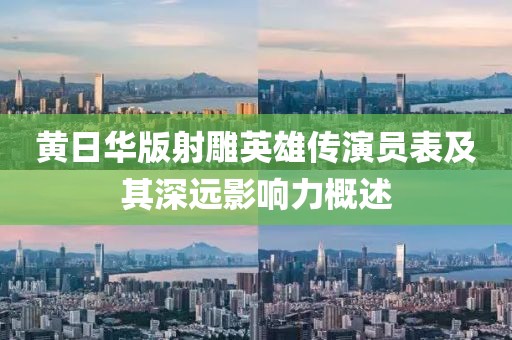 黄日华版射雕英雄传演员表及其深远影响力概述