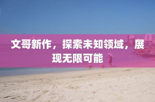 文哥新作，探索未知领域，展现无限可能