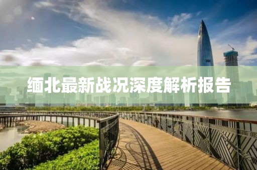 缅北最新战况深度解析报告
