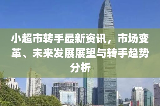 小超市转手最新资讯，市场变革、未来发展展望与转手趋势分析