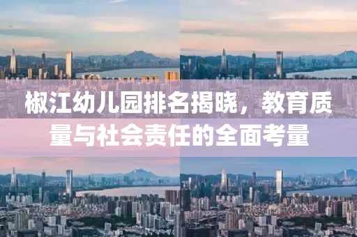 椒江幼儿园排名揭晓，教育质量与社会责任的全面考量
