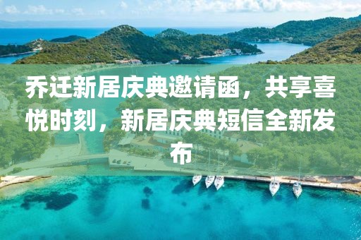 乔迁新居庆典邀请函，共享喜悦时刻，新居庆典短信全新发布