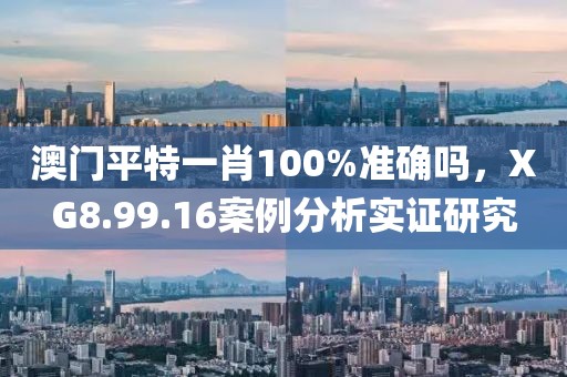 澳门平特一肖100%准确吗，XG8.99.16案例分析实证研究