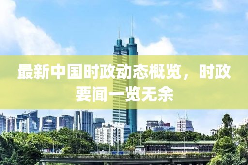最新中国时政动态概览，时政要闻一览无余