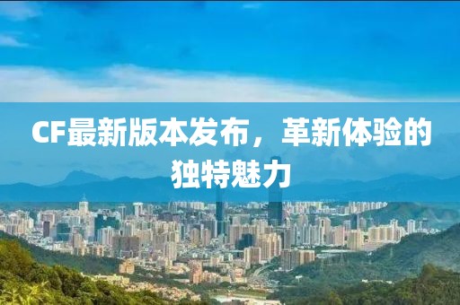 CF最新版本发布，革新体验的独特魅力