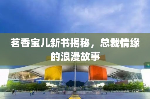 茗香宝儿新书揭秘，总裁情缘的浪漫故事