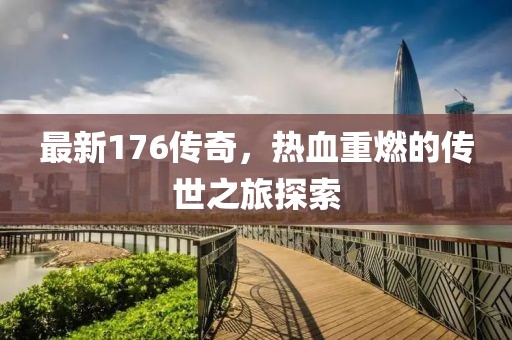 最新176传奇，热血重燃的传世之旅探索
