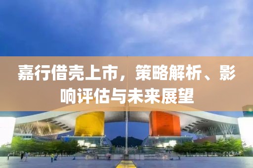 嘉行借壳上市，策略解析、影响评估与未来展望