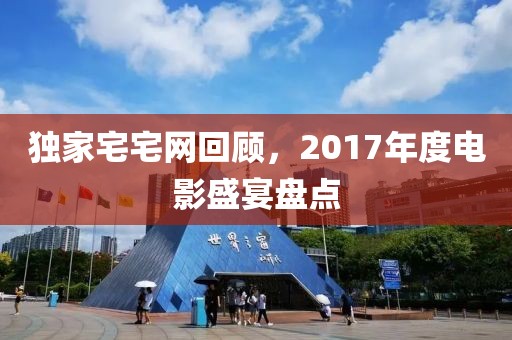 独家宅宅网回顾，2017年度电影盛宴盘点