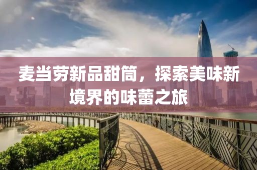 麦当劳新品甜筒，探索美味新境界的味蕾之旅