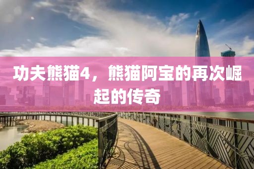 功夫熊猫4，熊猫阿宝的再次崛起的传奇