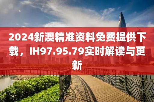 2024新澳精准资料免费提供下载，IH97.95.79实时解读与更新