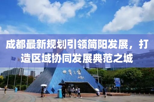 成都最新规划引领简阳发展，打造区域协同发展典范之城