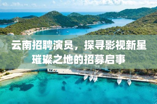 云南招聘演员，探寻影视新星璀璨之地的招募启事