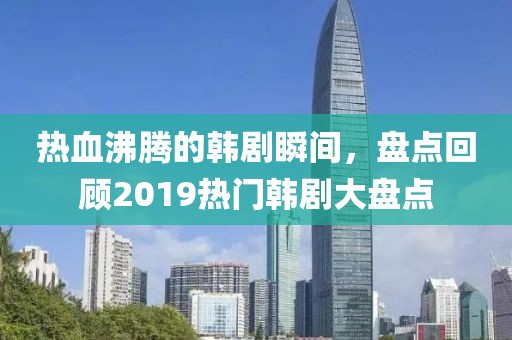 热血沸腾的韩剧瞬间，盘点回顾2019热门韩剧大盘点