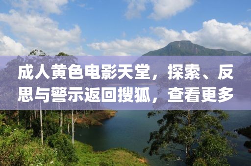 成人黄色电影天堂，探索、反思与警示返回搜狐，查看更多