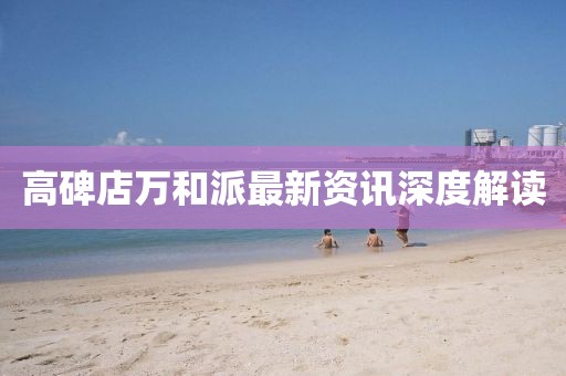 高碑店万和派最新资讯深度解读