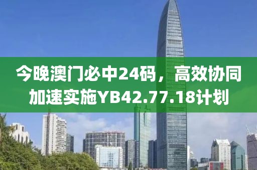 今晚澳门必中24码，高效协同加速实施YB42.77.18计划