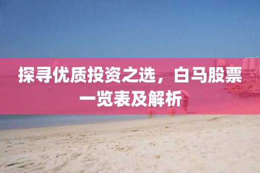 探寻优质投资之选，白马股票一览表及解析