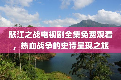 怒江之战电视剧全集免费观看，热血战争的史诗呈现之旅