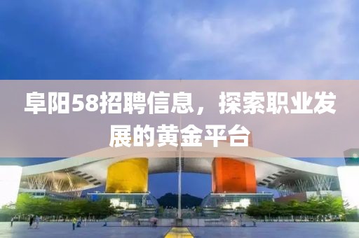 阜阳58招聘信息，探索职业发展的黄金平台