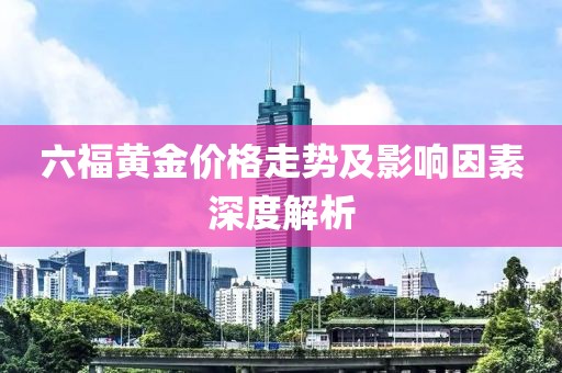 六福黄金价格走势及影响因素深度解析