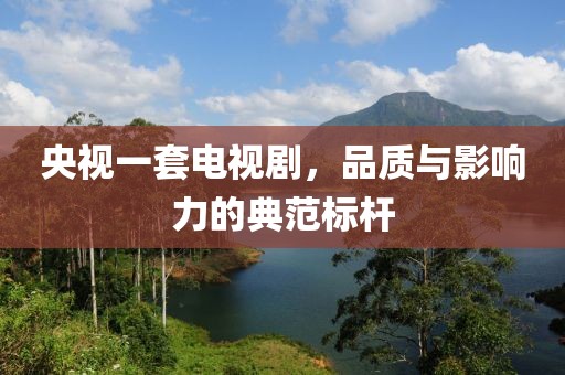 央视一套电视剧，品质与影响力的典范标杆