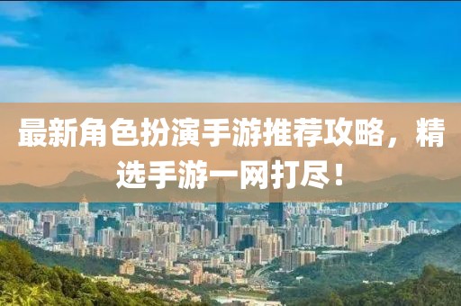 最新角色扮演手游推荐攻略，精选手游一网打尽！