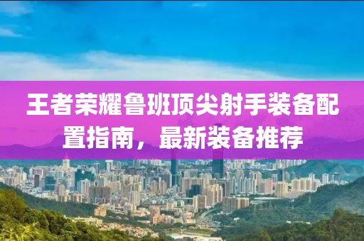 王者荣耀鲁班顶尖射手装备配置指南，最新装备推荐