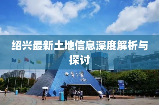 绍兴最新土地信息深度解析与探讨