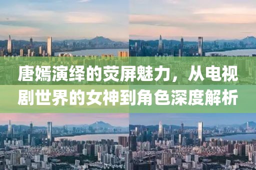 唐嫣演绎的荧屏魅力，从电视剧世界的女神到角色深度解析