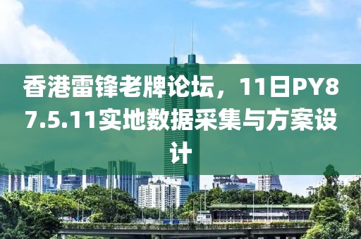 香港雷锋老牌论坛，11日PY87.5.11实地数据采集与方案设计