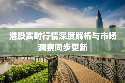 港股实时行情深度解析与市场洞察同步更新