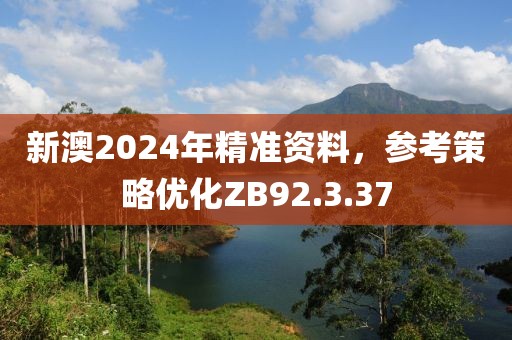 新澳2024年精准资料，参考策略优化ZB92.3.37