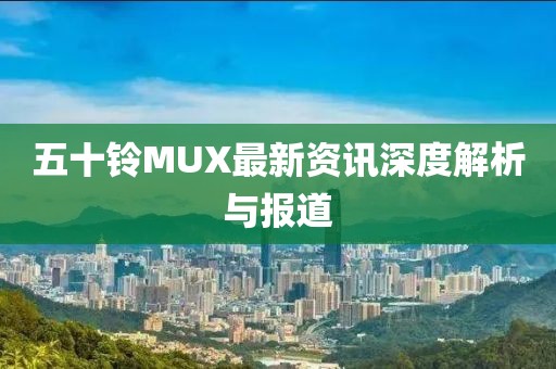 五十铃MUX最新资讯深度解析与报道