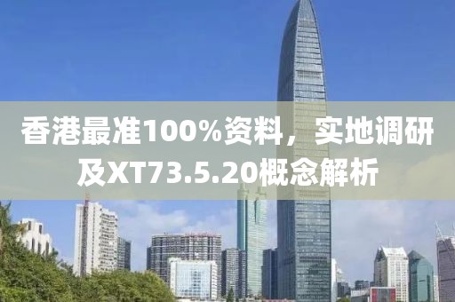 香港最准100%资料，实地调研及XT73.5.20概念解析
