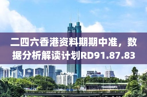 二四六香港资料期期中准，数据分析解读计划RD91.87.83