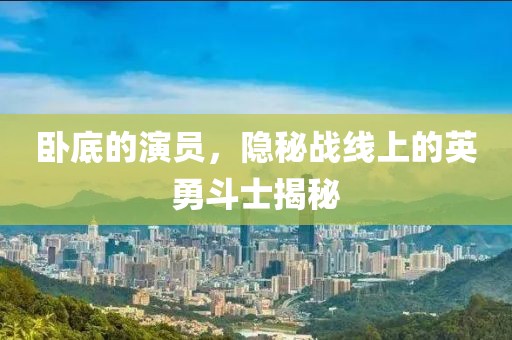 卧底的演员，隐秘战线上的英勇斗士揭秘