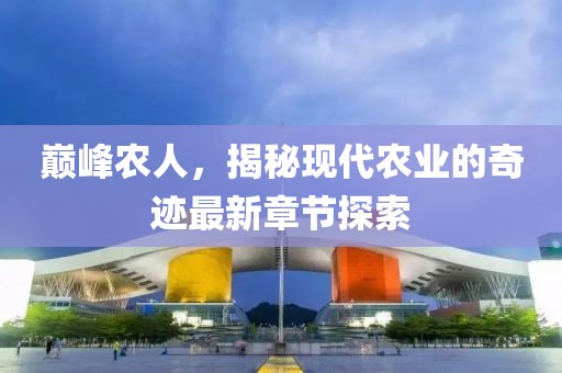 巅峰农人，揭秘现代农业的奇迹最新章节探索