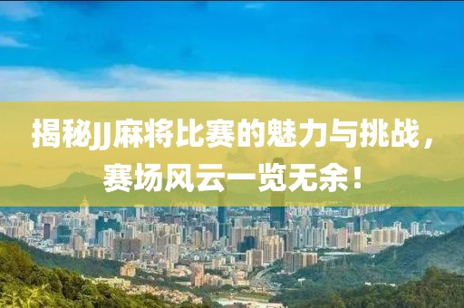 揭秘JJ麻将比赛的魅力与挑战，赛场风云一览无余！