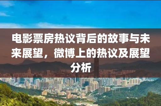 电影票房热议背后的故事与未来展望，微博上的热议及展望分析