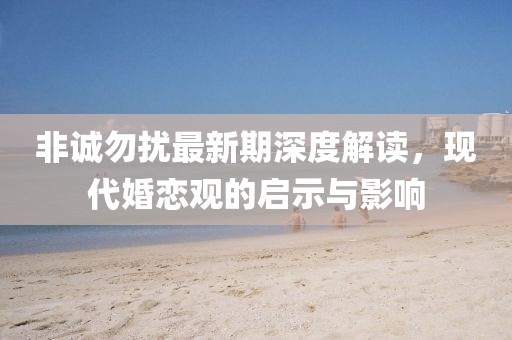 非诚勿扰最新期深度解读，现代婚恋观的启示与影响
