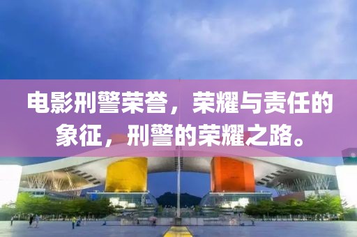 电影刑警荣誉，荣耀与责任的象征，刑警的荣耀之路。